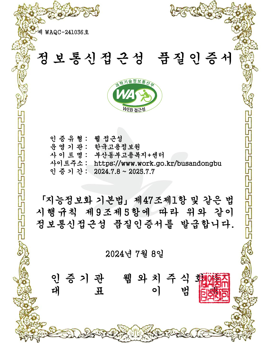 정보통신접근성 품질 인증서 - 인증유형 : 웹접근성 / 운영기관:한국고용정보원 / 사이트명 : 부산동부고용복지플러스센터 / 사이트주소 : http://www.work.go.kr/busandongbu / 인증기간 : 2024.7.8~2025.7.7 / 지능정보화 기본법 제47조제1항 및 같은 법시행규칙 제 9조제5항에 따라 위와 같이 정보통신접근성 품질인증서를 발급합니다. 2024년 7월 8일 / 인증기관 웹와치주식회사 / 대표 이범재