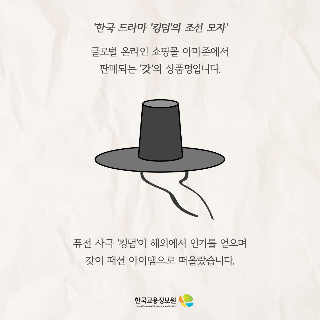 ‘한국 드라마 ‘킹덤’의 조선 모자’

글로벌 온라인 쇼핑몰 아마존에서
판매되는 ‘갓’의 상품명입니다.
퓨전 사극 ‘킹덤’이 해외에서 인기를 얻으며
갓이 패션 아이템으로 떠올랐습니다.