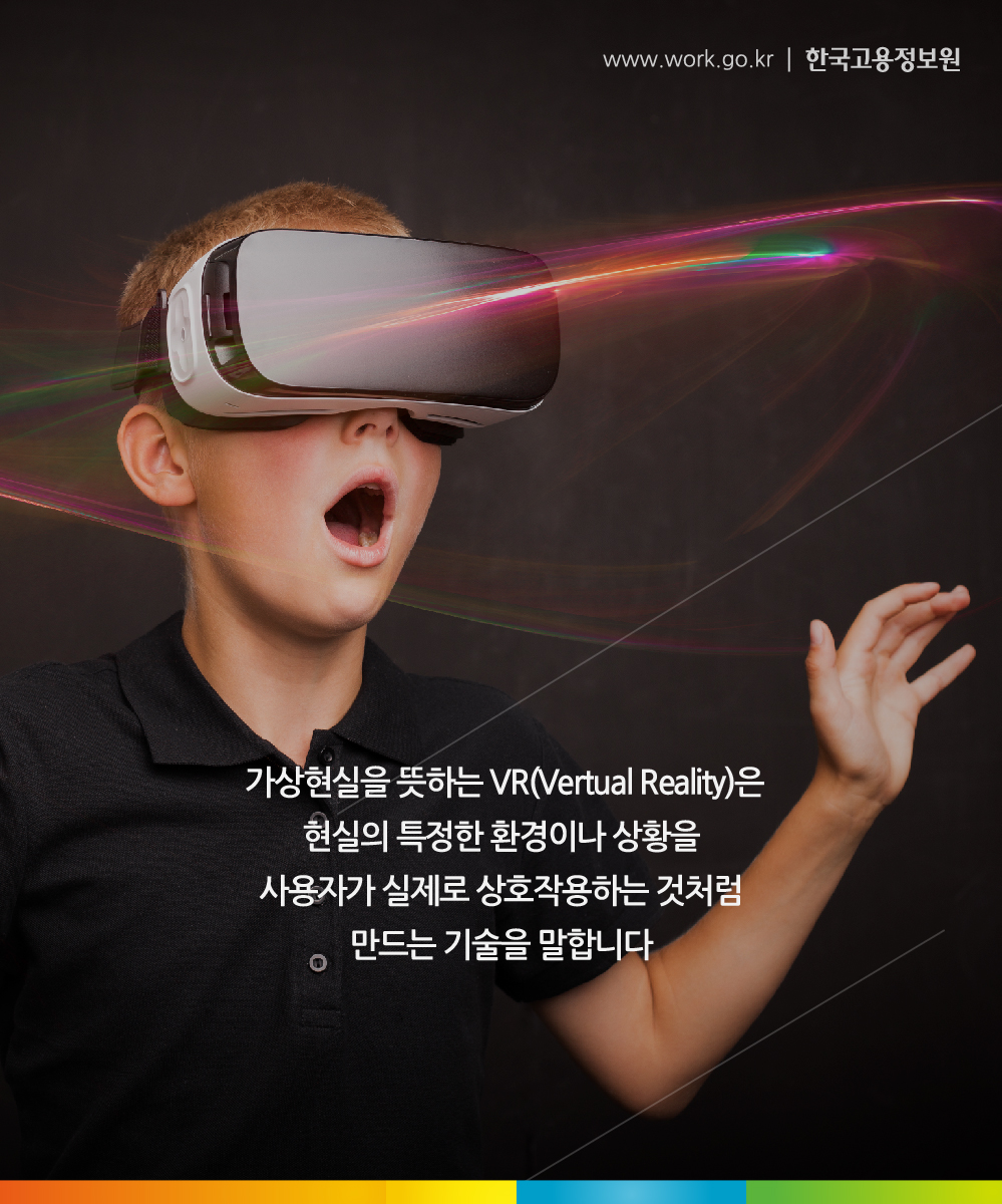 가상현실을 뜻하는 VR(Vertual Reality)은
현실의 특정한 환경이나 상황을
사용자가 실제로 상호작용하는 것처럼
만드는 기술을 말합니다.
