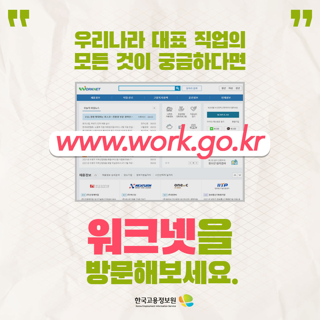 우리나라 대표 직업의 하는 일과
준비과정, 향후 전망 등이 궁금하면
www.work.go.kr
워크넷을
방문해보세요.