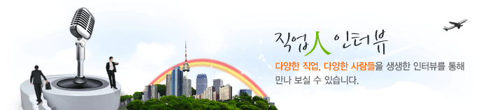직업인 인터뷰 - 다양한 직업, 다양한 사람들을 생생한 인터뷰를 통해 만나 보실 수 있습니다.