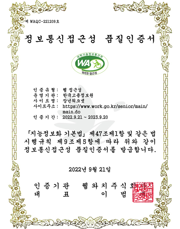 정보통신접근성 품질 인증서 - 인증유형 : 웹접근성 / 운영기관:한국고용정보원 / 사이트명 : 장년워크넷 / 사이트주소 : https://www.work.go.kr/senior/main/main.do / 인증기간 : 2022.9.21~2023.9.20/ 지능정보화 기본법 제47조제1항 및 같은 법시행규칙 제 9조제5항에 따라 위와 같이 정보통신접근성 품질인증서를 발급합니다. 2022년 9월 21일 / 인증기관 웹와치주식회사 / 대표 이범재