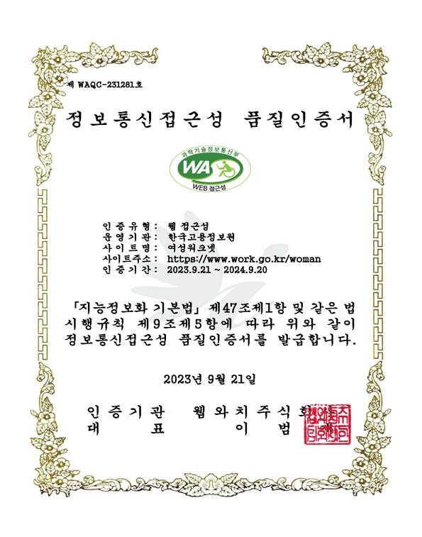 정보통신접근성 품질 인증서 - 인증유형 : 웹접근성 / 운영기관:한국고용정보원 / 사이트명 : 여성워크넷 / 사이트주소 : https://www.work.go.kr/woman/main/main.do / 인증기간 : 2023.9.21~2024.9.20/ 지능정보화 기본법 제47조제1항 및 같은 법시행규칙 제 9조제5항에 따라 위와 같이 정보통신접근성 품질인증서를 발급합니다. 2023년 9월 21일 / 인증기관 웹와치주식회사 / 대표 이범재